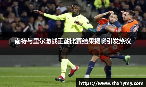 南特与里尔激战正酣比赛结果揭晓引发热议