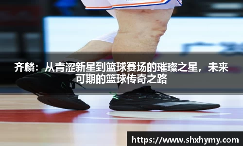 齐麟：从青涩新星到篮球赛场的璀璨之星，未来可期的篮球传奇之路